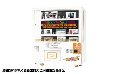 腾讯2013年又要新出的大型网络游戏是什么
