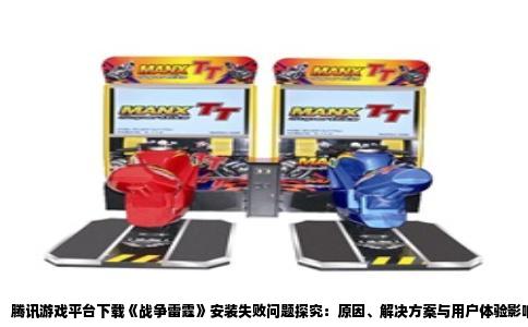 腾讯游戏平台下载《战争雷霆》安装失败问题探究：原因、解决方案与用户体验影响