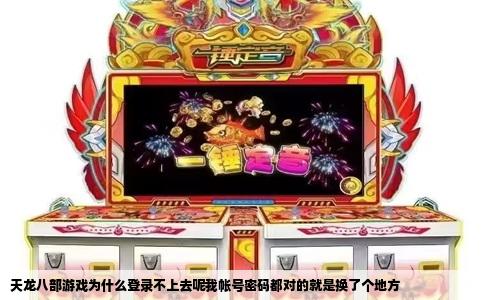 天龙八部游戏为什么登录不上去呢我帐号密码都对的就是换了个地方