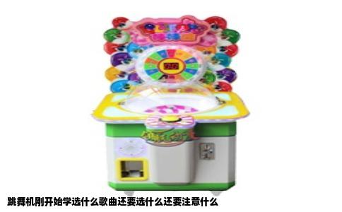 跳舞机刚开始学选什么歌曲还要选什么还要注意什么