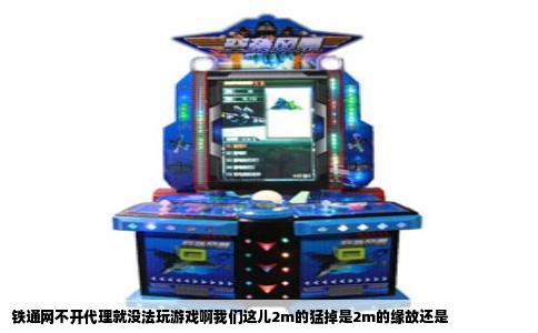铁通网不开代理就没法玩游戏啊我们这儿2m的猛掉是2m的缘故还是
