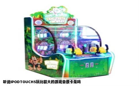 听说IPODTOUCH5玩比较大的游戏会很卡是吗