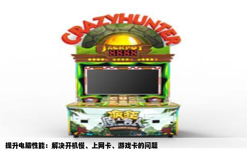 提升电脑性能：解决开机慢、上网卡、游戏卡的问题