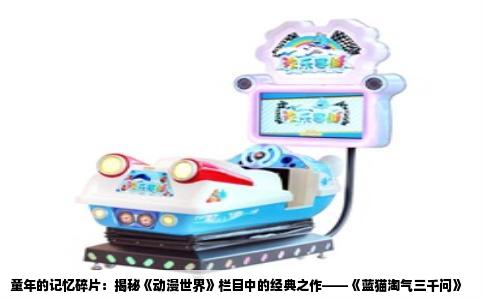 童年的记忆碎片：揭秘《动漫世界》栏目中的经典之作——《蓝猫淘气三千问》