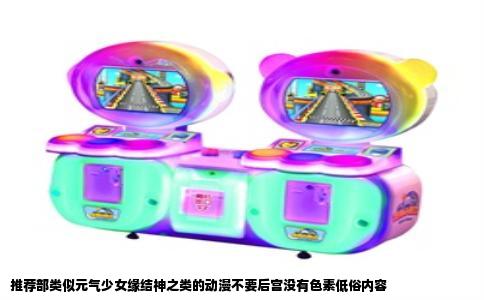 推荐部类似元气少女缘结神之类的动漫不要后宫没有色素低俗内容