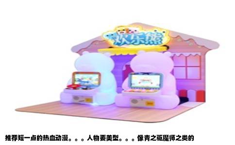 推荐短一点的热血动漫。。。人物要美型。。。像青之驱魔师之类的