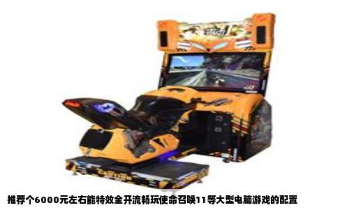 推荐个6000元左右能特效全开流畅玩使命召唤11等大型电脑游戏的配置