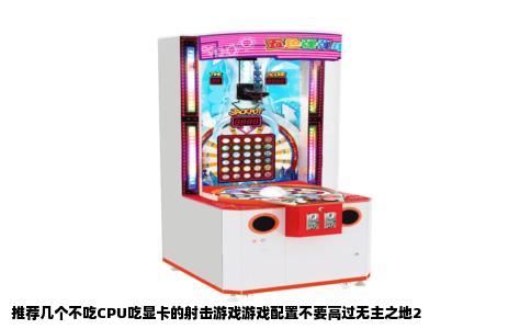 推荐几个不吃CPU吃显卡的射击游戏游戏配置不要高过无主之地2