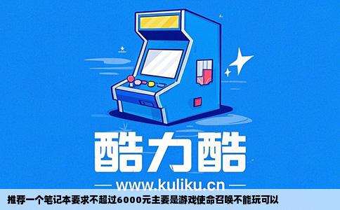 推荐一个笔记本要求不超过6000元主要是游戏使命召唤不能玩可以