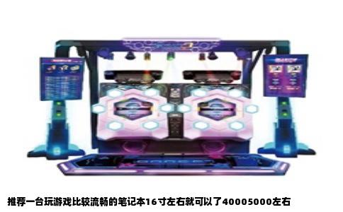 推荐一台玩游戏比较流畅的笔记本16寸左右就可以了40005000左右