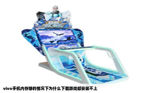 vivo手机内存够的情况下为什么下载游戏却安装不上