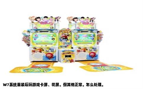 W7系统重装后玩游戏卡屏、花屏。但其他正常。怎么处理。