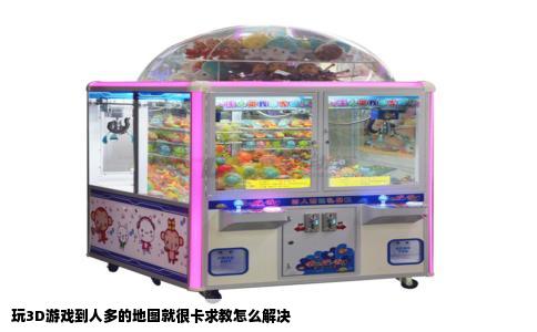 玩3D游戏到人多的地图就很卡求教怎么解决