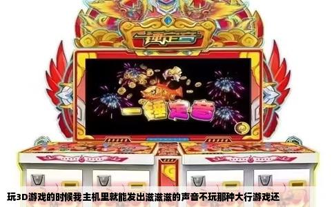 玩3D游戏的时候我主机里就能发出滋滋滋的声音不玩那种大行游戏还