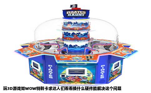 玩3D游戏如WOW特别卡求达人们看看换什么硬件能解决这个问题