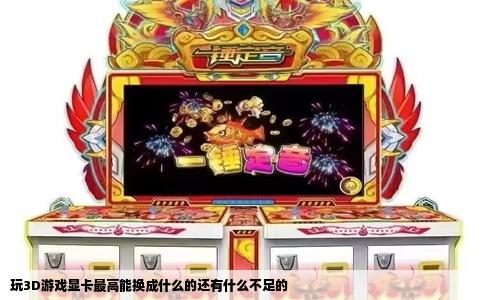玩3D游戏显卡最高能换成什么的还有什么不足的