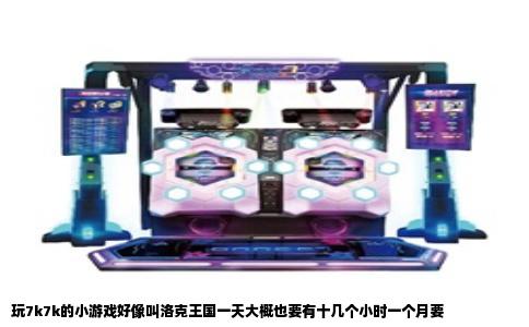 玩7k7k的小游戏好像叫洛克王国一天大概也要有十几个小时一个月要