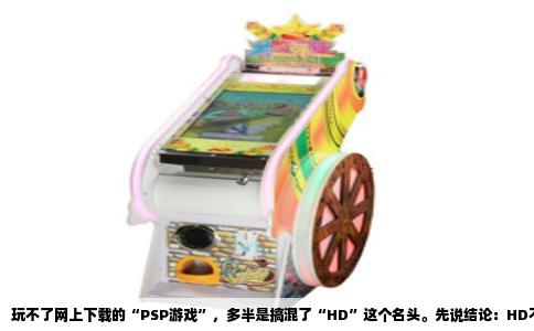 玩不了网上下载的“PSP游戏”，多半是搞混了“HD”这个名头。先说结论：HD不是PSP的型号，它是PSP后期一个机型（PSP 3000）屏幕的宣传噱头，原意是“高清输出”。很多人把带“HD”字样的掌机当成是“PSP游戏机”或者“MP4播放器”的升级版，结果买回家兴冲冲下了几个游戏，全傻眼了。