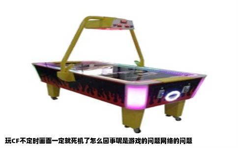 玩CF不定时画面一定就死机了怎么回事呢是游戏的问题网络的问题