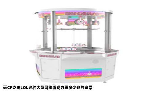 玩CF吃鸡LOL这种大型网络游戏办理多少兆的宽带