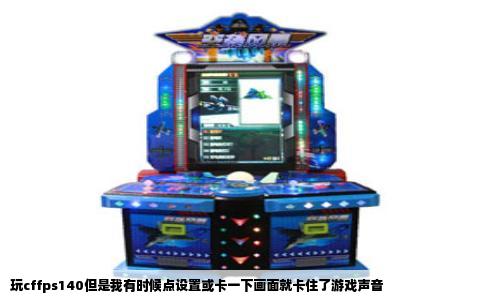 玩cffps140但是我有时候点设置或卡一下画面就卡住了游戏声音