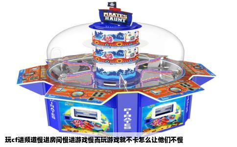 玩cf进频道慢进房间慢进游戏慢而玩游戏就不卡怎么让他们不慢