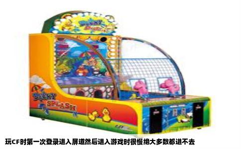玩CF时第一次登录进入屏道然后进入游戏时很慢绝大多数都进不去