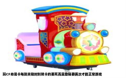 玩CF总是卡每到关键时刻就卡的要死而且登陆要俩次才能正常游戏