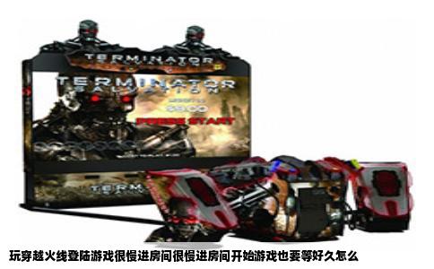 玩穿越火线登陆游戏很慢进房间很慢进房间开始游戏也要等好久怎么