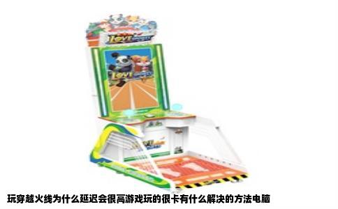 玩穿越火线为什么延迟会很高游戏玩的很卡有什么解决的方法电脑
