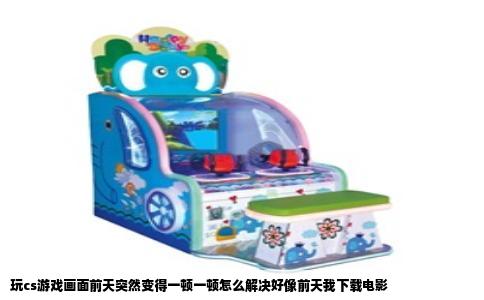 玩cs游戏画面前天突然变得一顿一顿怎么解决好像前天我下载电影