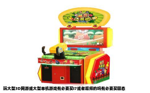 玩大型3D网游或大型单机游戏有必要买I7或者超频的吗有必要买固态