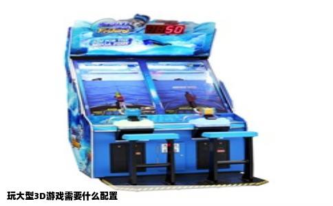玩大型3D游戏需要什么配置