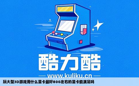 玩大型3D游戏用什么显卡最好800左右的显卡能满足吗