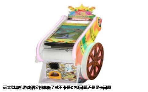 玩大型单机游戏调分辨率低了就不卡是CPU问题还是显卡问题