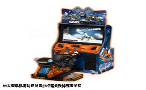 玩大型单机游戏这配置那种需要换掉或者全换