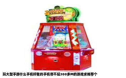 玩大型手游什么手机好我的手机带不起300多M的游戏求推荐个