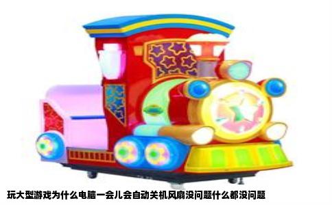 玩大型游戏为什么电脑一会儿会自动关机风扇没问题什么都没问题