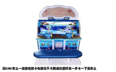 玩DNF怎么一进游戏就卡电脑也不卡网速也很好走一步卡一下是怎么