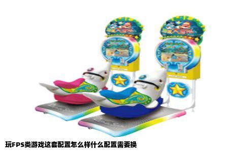 玩FPS类游戏这套配置怎么样什么配置需要换