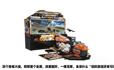 玩个穿越火线，就想要个全屏，结果倒好，一搜百度，全是什么“你的游戏环境可以解决”。我当时就愣了，合着我电脑里还有个专门管这个的游戏环境？怎么我自己都不知道我电脑里有这玩意儿。