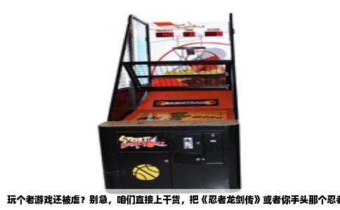 玩个老游戏还被虐？别急，咱们直接上干货，把《忍者龙剑传》或者你手头那个忍者游戏的血条和命数锁死，让它变成你的回合。