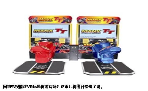 网络电视能连VR玩恐怖游戏吗？这事儿得掰开揉碎了说。