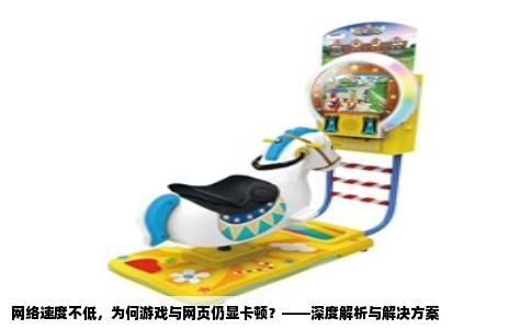 网络速度不低，为何游戏与网页仍显卡顿？——深度解析与解决方案