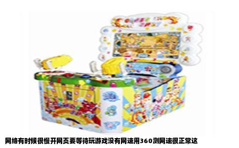 网络有时候很慢开网页要等待玩游戏没有网速用360测网速很正常这