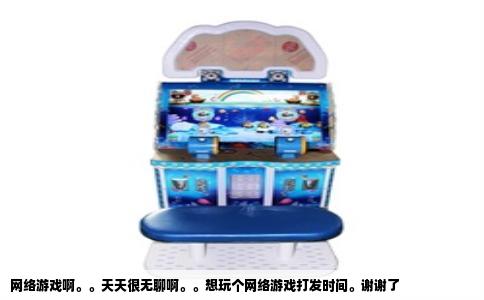 网络游戏啊。。天天很无聊啊。。想玩个网络游戏打发时间。谢谢了