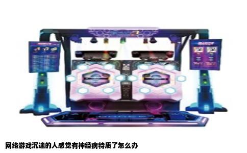网络游戏沉迷的人感觉有神经病特质了怎么办