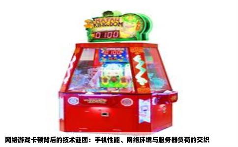 网络游戏卡顿背后的技术谜团：手机性能、网络环境与服务器负荷的交织