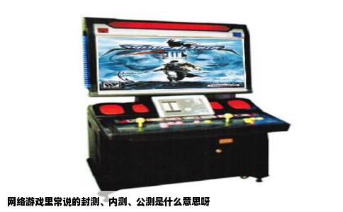 网络游戏里常说的封测、内测、公测是什么意思呀