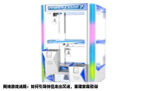 网络游戏迷局：如何引导伴侣走出沉迷，重建家庭和谐